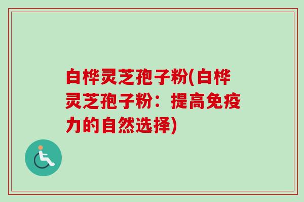 白桦灵芝孢子粉(白桦灵芝孢子粉:提高免疫力的自然选择)-第1张图片-卓越灵芝孢子粉 白桦灵芝孢子粉(白桦灵芝孢子粉:提高免疫力的自然选择)-第1张图片-卓越灵芝孢子粉
