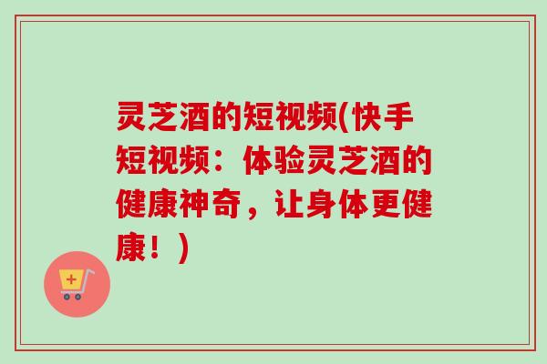 灵芝酒的短视频(快手短视频:体验灵芝酒的健康神奇,让身体更健康!)-第1张图片-卓越灵芝孢子粉 灵芝酒的短视频(快手短视频:体验灵芝酒的健康神奇,让身体更健康!)-第1张图片-卓越灵芝孢子粉
