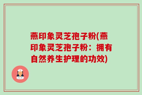 燕印象灵芝孢子粉(燕印象灵芝孢子粉:拥有自然养生护理的功效)-第1张图片-卓越灵芝孢子粉 燕印象灵芝孢子粉(燕印象灵芝孢子粉:拥有自然养生护理的功效)-第1张图片-卓越灵芝孢子粉