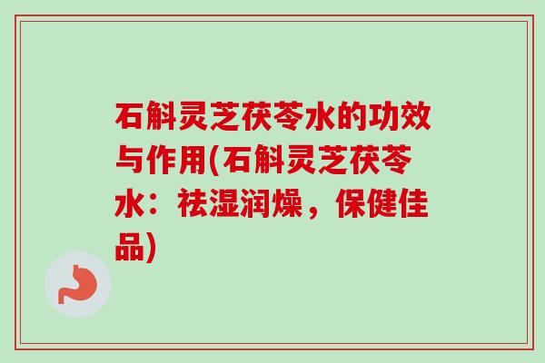 石斛灵芝茯苓水的功效与作用(石斛灵芝茯苓水:祛湿润燥,保健佳品)-第1张图片-卓越灵芝孢子粉 石斛灵芝茯苓水的功效与作用(石斛灵芝茯苓水:祛湿润燥,保健佳品)-第1张图片-卓越灵芝孢子粉
