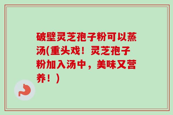 破壁灵芝孢子粉可以蒸汤(重头戏!灵芝孢子粉加入汤中,美味又营养!)-第1张图片-卓越灵芝孢子粉 破壁灵芝孢子粉可以蒸汤(重头戏!灵芝孢子粉加入汤中,美味又营养!)-第1张图片-卓越灵芝孢子粉