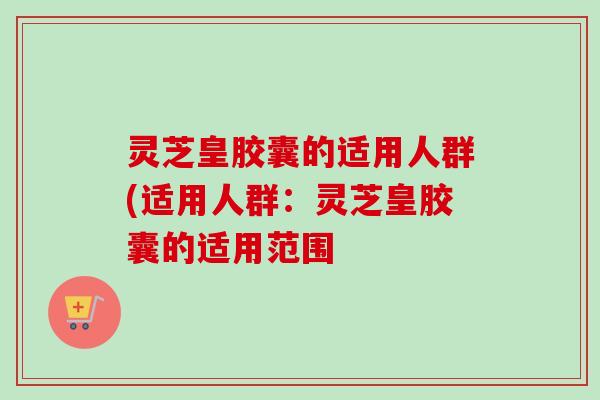灵芝皇胶囊的适用人群(适用人群:灵芝皇胶囊的适用范围-第1张图片-卓越灵芝孢子粉 灵芝皇胶囊的适用人群(适用人群:灵芝皇胶囊的适用范围-第1张图片-卓越灵芝孢子粉