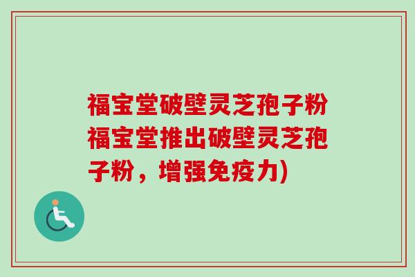 福宝堂破壁灵芝孢子粉福宝堂推出破壁灵芝孢子粉，增强免疫力)-第1张图片-卓越灵芝孢子粉