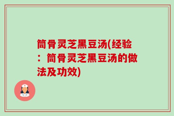 筒骨灵芝黑豆汤(经验:筒骨灵芝黑豆汤的做法及功效)-第1张图片-卓越灵芝孢子粉 筒骨灵芝黑豆汤(经验:筒骨灵芝黑豆汤的做法及功效)-第1张图片-卓越灵芝孢子粉