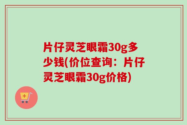 片仔灵芝眼霜30g多少钱(价位查询：片仔灵芝眼霜30g价格)-第1张图片-卓越灵芝孢子粉
