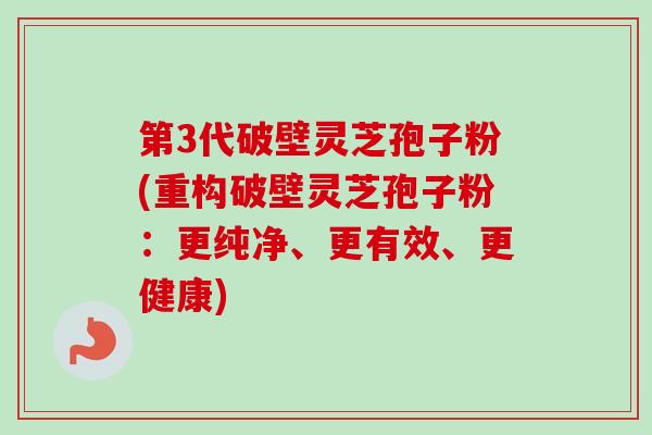 第3代破壁灵芝孢子粉(重构破壁灵芝孢子粉:更纯净、更有效、更健康)-第1张图片-卓越灵芝孢子粉 第3代破壁灵芝孢子粉(重构破壁灵芝孢子粉:更纯净、更有效、更健康)-第1张图片-卓越灵芝孢子粉
