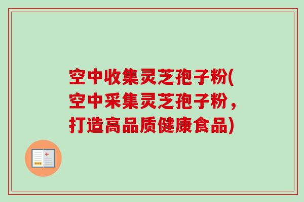 空中收集灵芝孢子粉(空中采集灵芝孢子粉，打造高品质健康食品)-第1张图片-卓越灵芝孢子粉
