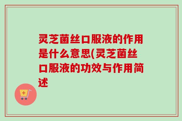 灵芝菌丝口服液的作用是什么意思(灵芝菌丝口服液的功效与作用简述-第1张图片-卓越灵芝孢子粉 灵芝菌丝口服液的作用是什么意思(灵芝菌丝口服液的功效与作用简述-第1张图片-卓越灵芝孢子粉