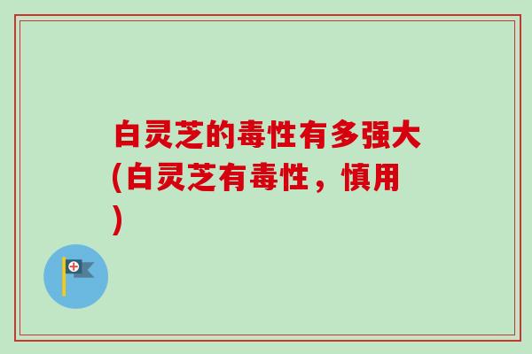白灵芝的毒性有多强大(白灵芝有毒性,慎用)-第1张图片-卓越灵芝孢子粉 白灵芝的毒性有多强大(白灵芝有毒性,慎用)-第1张图片-卓越灵芝孢子粉