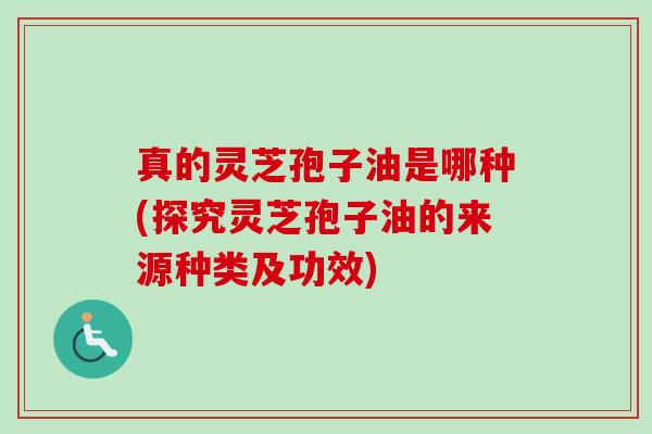 真的灵芝孢子油是哪种(探究灵芝孢子油的来源种类及功效)-第1张图片-卓越灵芝孢子粉