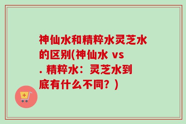 神仙水和精粹水灵芝水的区别(神仙水 vs. 精粹水:灵芝水到底有什么不同?)-第1张图片-卓越灵芝孢子粉 神仙水和精粹水灵芝水的区别(神仙水 vs. 精粹水:灵芝水到底有什么不同?)-第1张图片-卓越灵芝孢子粉