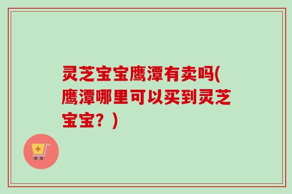 灵芝宝宝鹰潭有卖吗(鹰潭哪里可以买到灵芝宝宝?)-第1张图片-卓越灵芝孢子粉 灵芝宝宝鹰潭有卖吗(鹰潭哪里可以买到灵芝宝宝?)-第1张图片-卓越灵芝孢子粉