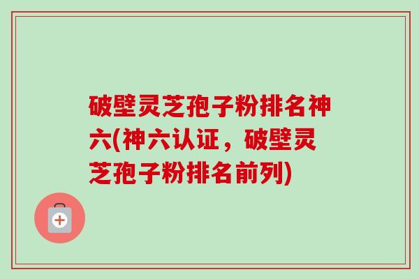 破壁灵芝孢子粉排名神六(神六认证,破壁灵芝孢子粉排名前列)-第1张图片-卓越灵芝孢子粉 破壁灵芝孢子粉排名神六(神六认证,破壁灵芝孢子粉排名前列)-第1张图片-卓越灵芝孢子粉
