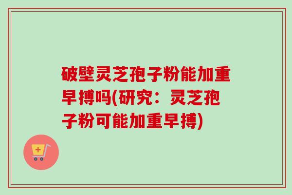 破壁灵芝孢子粉能加重早搏吗(研究：灵芝孢子粉可能加重早搏)-第1张图片-卓越灵芝孢子粉