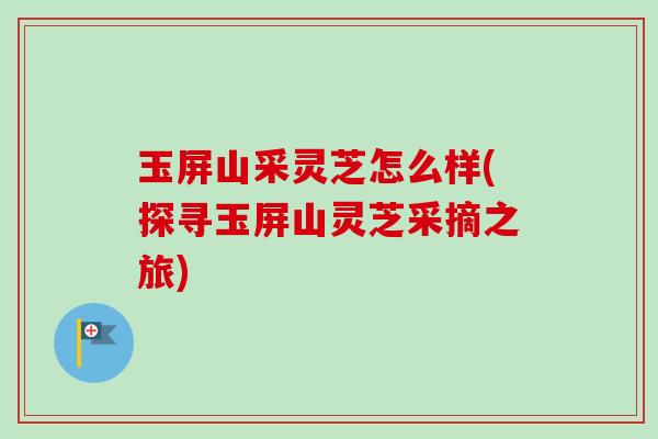 玉屏山采灵芝怎么样(探寻玉屏山灵芝采摘之旅)-第1张图片-卓越灵芝孢子粉 玉屏山采灵芝怎么样(探寻玉屏山灵芝采摘之旅)-第1张图片-卓越灵芝孢子粉
