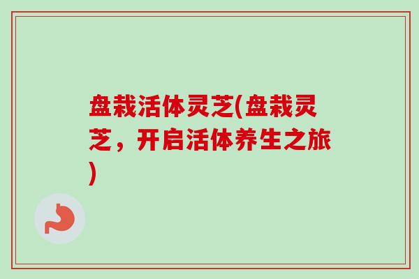 盘栽活体灵芝(盘栽灵芝,开启活体养生之旅)-第1张图片-卓越灵芝孢子粉 盘栽活体灵芝(盘栽灵芝,开启活体养生之旅)-第1张图片-卓越灵芝孢子粉