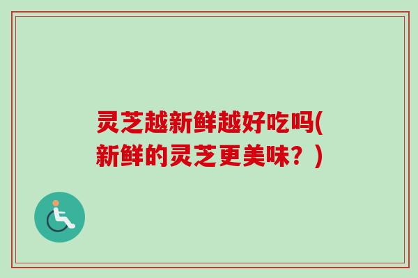 灵芝越新鲜越好吃吗(新鲜的灵芝更美味？)-第1张图片-卓越灵芝孢子粉