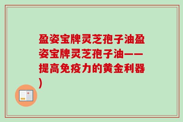 盈姿宝牌灵芝孢子油盈姿宝牌灵芝孢子油——提高免疫力的黄金利器)-第1张图片-卓越灵芝孢子粉 盈姿宝牌灵芝孢子油盈姿宝牌灵芝孢子油——提高免疫力的黄金利器)-第1张图片-卓越灵芝孢子粉