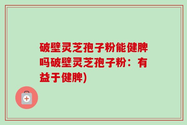 破壁灵芝孢子粉能健脾吗破壁灵芝孢子粉:有益于健脾)-第1张图片-卓越灵芝孢子粉 破壁灵芝孢子粉能健脾吗破壁灵芝孢子粉:有益于健脾)-第1张图片-卓越灵芝孢子粉