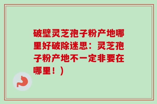 破壁灵芝孢子粉产地哪里好破除迷思:灵芝孢子粉产地不一定非要在哪里!)-第1张图片-卓越灵芝孢子粉 破壁灵芝孢子粉产地哪里好破除迷思:灵芝孢子粉产地不一定非要在哪里!)-第1张图片-卓越灵芝孢子粉