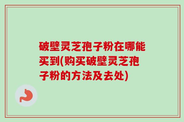 破壁灵芝孢子粉在哪能买到(购买破壁灵芝孢子粉的方法及去处)-第1张图片-卓越灵芝孢子粉 破壁灵芝孢子粉在哪能买到(购买破壁灵芝孢子粉的方法及去处)-第1张图片-卓越灵芝孢子粉