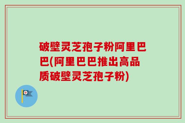 破壁灵芝孢子粉阿里巴巴(阿里巴巴推出高品质破壁灵芝孢子粉)-第1张图片-卓越灵芝孢子粉 破壁灵芝孢子粉阿里巴巴(阿里巴巴推出高品质破壁灵芝孢子粉)-第1张图片-卓越灵芝孢子粉