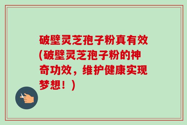 破壁灵芝孢子粉真有效(破壁灵芝孢子粉的神奇功效,维护健康实现梦想!)-第1张图片-卓越灵芝孢子粉 破壁灵芝孢子粉真有效(破壁灵芝孢子粉的神奇功效,维护健康实现梦想!)-第1张图片-卓越灵芝孢子粉