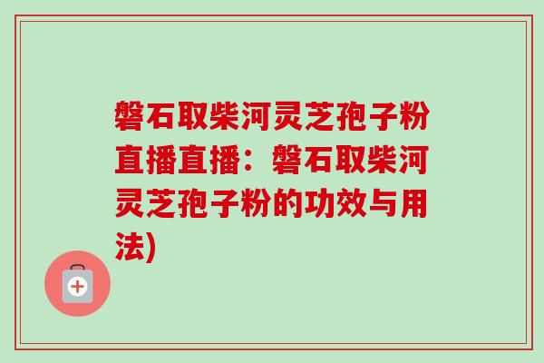 磐石取柴河灵芝孢子粉直播直播：磐石取柴河灵芝孢子粉的功效与用法)-第1张图片-卓越灵芝孢子粉