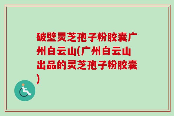 破壁灵芝孢子粉胶囊广州白云山(广州白云山出品的灵芝孢子粉胶囊)-第1张图片-卓越灵芝孢子粉 破壁灵芝孢子粉胶囊广州白云山(广州白云山出品的灵芝孢子粉胶囊)-第1张图片-卓越灵芝孢子粉