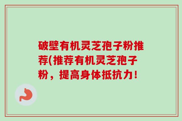 破壁有机灵芝孢子粉推荐(推荐有机灵芝孢子粉,提高身体抵抗力!-第1张图片-卓越灵芝孢子粉 破壁有机灵芝孢子粉推荐(推荐有机灵芝孢子粉,提高身体抵抗力!-第1张图片-卓越灵芝孢子粉