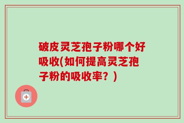 破皮灵芝孢子粉哪个好吸收(如何提高灵芝孢子粉的吸收率?)-第1张图片-卓越灵芝孢子粉 破皮灵芝孢子粉哪个好吸收(如何提高灵芝孢子粉的吸收率?)-第1张图片-卓越灵芝孢子粉