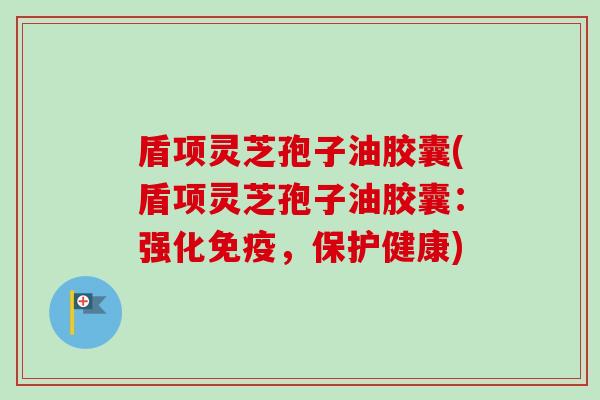 盾项灵芝孢子油胶囊(盾项灵芝孢子油胶囊:强化免疫,保护健康)-第1张图片-卓越灵芝孢子粉 盾项灵芝孢子油胶囊(盾项灵芝孢子油胶囊:强化免疫,保护健康)-第1张图片-卓越灵芝孢子粉