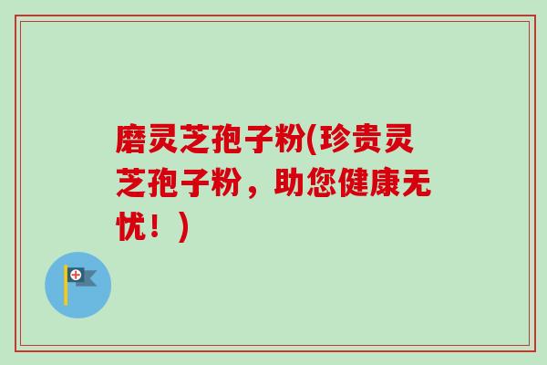 磨灵芝孢子粉(珍贵灵芝孢子粉,助您健康无忧!)-第1张图片-卓越灵芝孢子粉 磨灵芝孢子粉(珍贵灵芝孢子粉,助您健康无忧!)-第1张图片-卓越灵芝孢子粉