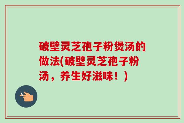 破壁灵芝孢子粉煲汤的做法(破壁灵芝孢子粉汤,养生好滋味!)-第1张图片-卓越灵芝孢子粉 破壁灵芝孢子粉煲汤的做法(破壁灵芝孢子粉汤,养生好滋味!)-第1张图片-卓越灵芝孢子粉