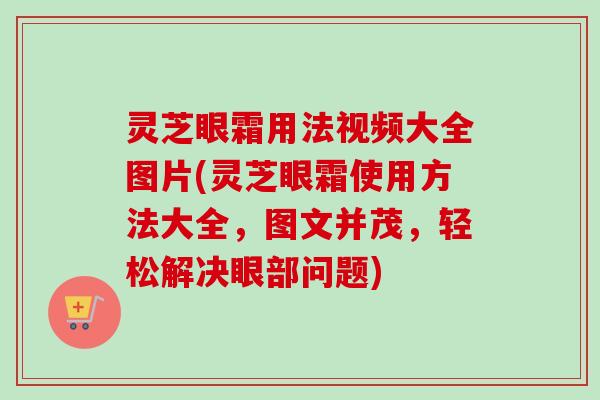 灵芝眼霜用法视频大全图片(灵芝眼霜使用方法大全,图文并茂,轻松解决眼部问题)-第1张图片-卓越灵芝孢子粉 灵芝眼霜用法视频大全图片(灵芝眼霜使用方法大全,图文并茂,轻松解决眼部问题)-第1张图片-卓越灵芝孢子粉