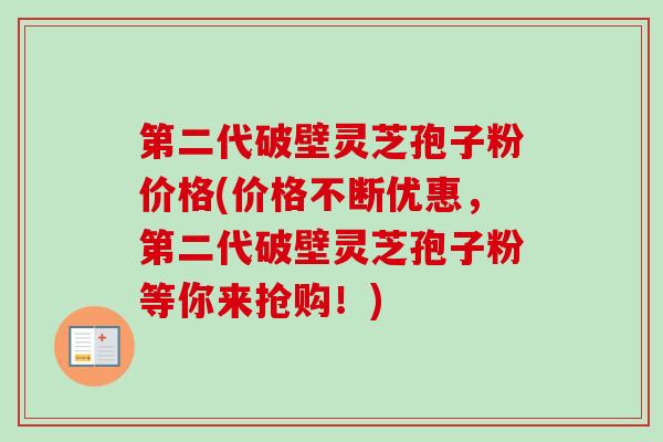 第二代破壁灵芝孢子粉价格(价格不断优惠，第二代破壁灵芝孢子粉等你来抢购！)-第1张图片-卓越灵芝孢子粉