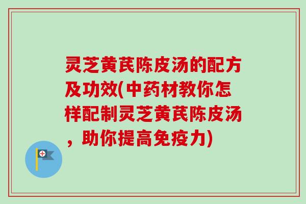 灵芝黄芪陈皮汤的配方及功效(中药材教你怎样配制灵芝黄芪陈皮汤，助你提高免疫力)-第1张图片-卓越灵芝孢子粉