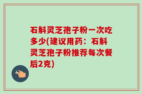 石斛灵芝孢子粉一次吃多少(建议用药:石斛灵芝孢子粉推荐每次餐后2克)-第1张图片-卓越灵芝孢子粉 石斛灵芝孢子粉一次吃多少(建议用药:石斛灵芝孢子粉推荐每次餐后2克)-第1张图片-卓越灵芝孢子粉