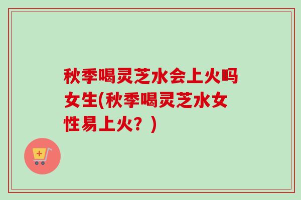 秋季喝灵芝水会上火吗女生(秋季喝灵芝水女性易上火?)-第1张图片-卓越灵芝孢子粉 秋季喝灵芝水会上火吗女生(秋季喝灵芝水女性易上火?)-第1张图片-卓越灵芝孢子粉
