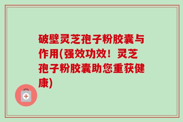 破壁灵芝孢子粉胶囊与作用(强效功效！灵芝孢子粉胶囊助您重获健康)-第1张图片-卓越灵芝孢子粉