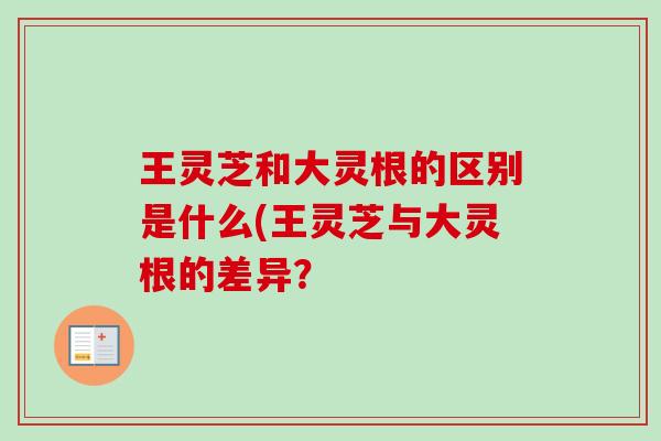 王灵芝和大灵根的区别是什么(王灵芝与大灵根的差异?-第1张图片-卓越灵芝孢子粉 王灵芝和大灵根的区别是什么(王灵芝与大灵根的差异?-第1张图片-卓越灵芝孢子粉