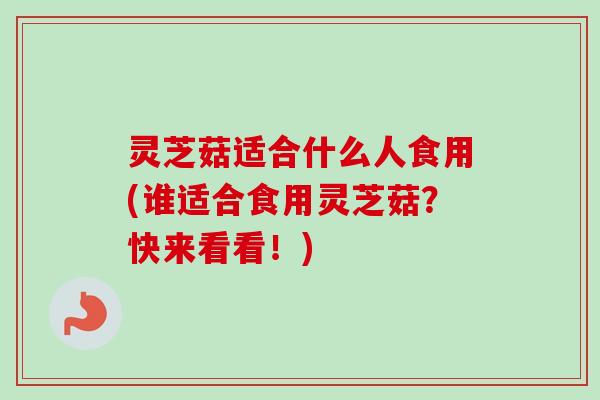 灵芝菇适合什么人食用(谁适合食用灵芝菇?快来看看!)-第1张图片-卓越灵芝孢子粉 灵芝菇适合什么人食用(谁适合食用灵芝菇?快来看看!)-第1张图片-卓越灵芝孢子粉