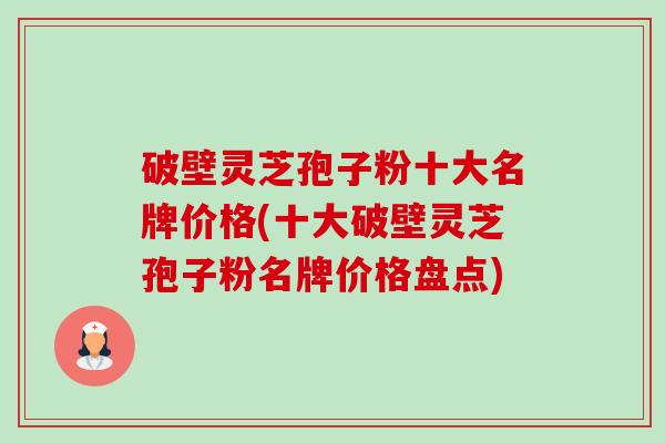破壁灵芝孢子粉十大名牌价格(十大破壁灵芝孢子粉名牌价格盘点)-第1张图片-卓越灵芝孢子粉 破壁灵芝孢子粉十大名牌价格(十大破壁灵芝孢子粉名牌价格盘点)-第1张图片-卓越灵芝孢子粉