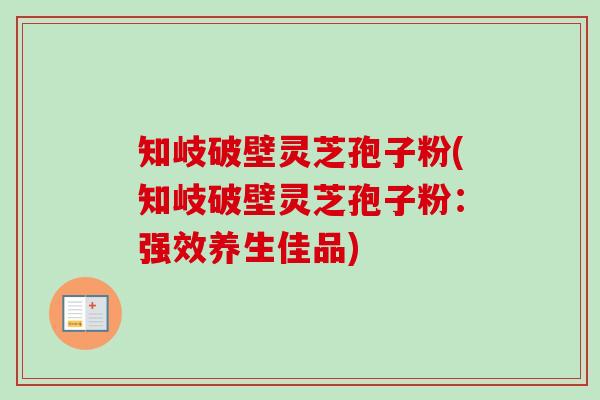 知岐破壁灵芝孢子粉(知岐破壁灵芝孢子粉:强效养生佳品)-第1张图片-卓越灵芝孢子粉 知岐破壁灵芝孢子粉(知岐破壁灵芝孢子粉:强效养生佳品)-第1张图片-卓越灵芝孢子粉