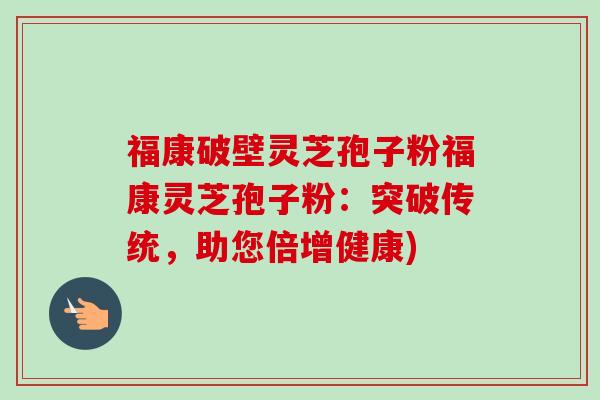 福康破壁灵芝孢子粉福康灵芝孢子粉:突破传统,助您倍增健康)-第1张图片-卓越灵芝孢子粉 福康破壁灵芝孢子粉福康灵芝孢子粉:突破传统,助您倍增健康)-第1张图片-卓越灵芝孢子粉