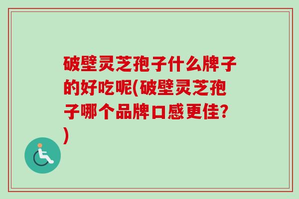 破壁灵芝孢子什么牌子的好吃呢(破壁灵芝孢子哪个品牌口感更佳？)-第1张图片-卓越灵芝孢子粉