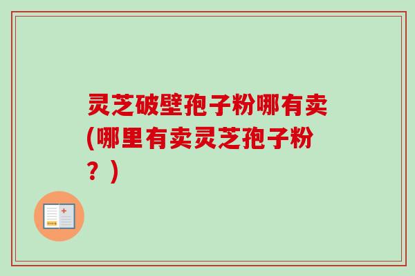 灵芝破壁孢子粉哪有卖(哪里有卖灵芝孢子粉?)-第1张图片-卓越灵芝孢子粉 灵芝破壁孢子粉哪有卖(哪里有卖灵芝孢子粉?)-第1张图片-卓越灵芝孢子粉