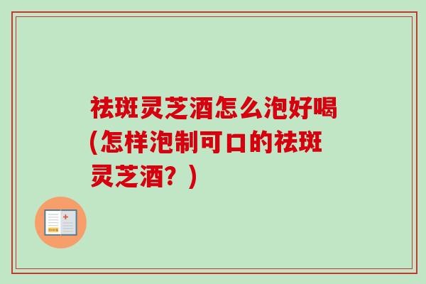 祛斑灵芝酒怎么泡好喝(怎样泡制可口的祛斑灵芝酒?)-第1张图片-卓越灵芝孢子粉 祛斑灵芝酒怎么泡好喝(怎样泡制可口的祛斑灵芝酒?)-第1张图片-卓越灵芝孢子粉