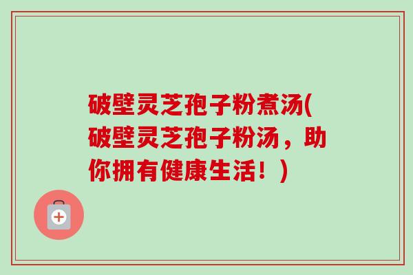 破壁灵芝孢子粉煮汤(破壁灵芝孢子粉汤,助你拥有健康生活!)-第1张图片-卓越灵芝孢子粉 破壁灵芝孢子粉煮汤(破壁灵芝孢子粉汤,助你拥有健康生活!)-第1张图片-卓越灵芝孢子粉