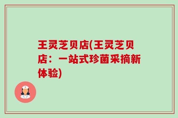 王灵芝贝店(王灵芝贝店:一站式珍菌采摘新体验)-第1张图片-卓越灵芝孢子粉 王灵芝贝店(王灵芝贝店:一站式珍菌采摘新体验)-第1张图片-卓越灵芝孢子粉